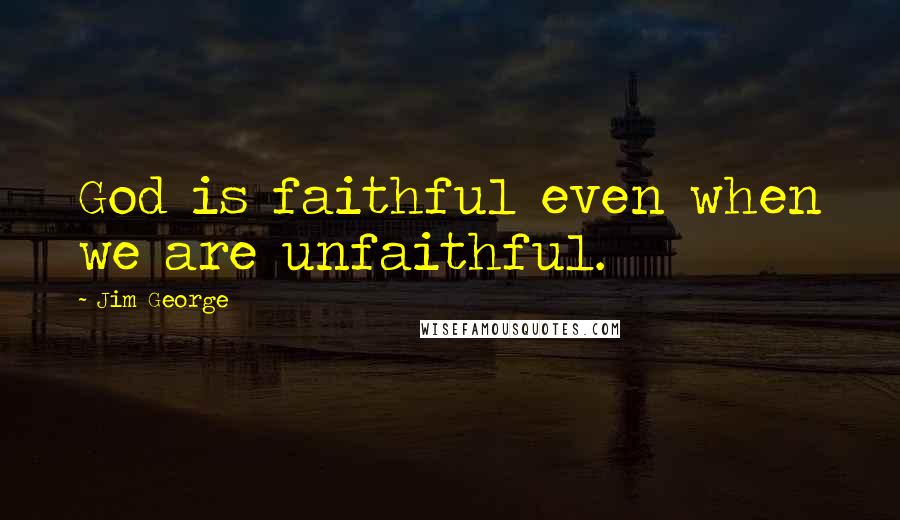 Jim George Quotes: God is faithful even when we are unfaithful.