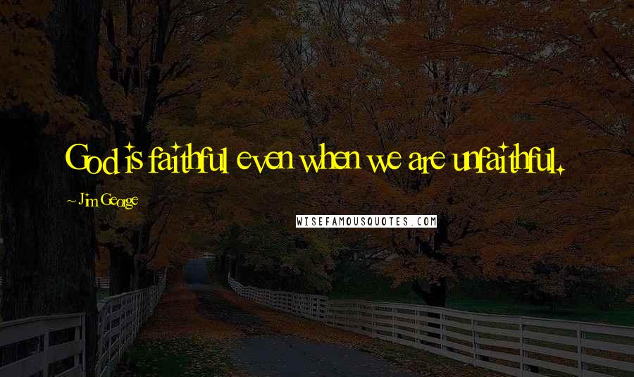 Jim George Quotes: God is faithful even when we are unfaithful.