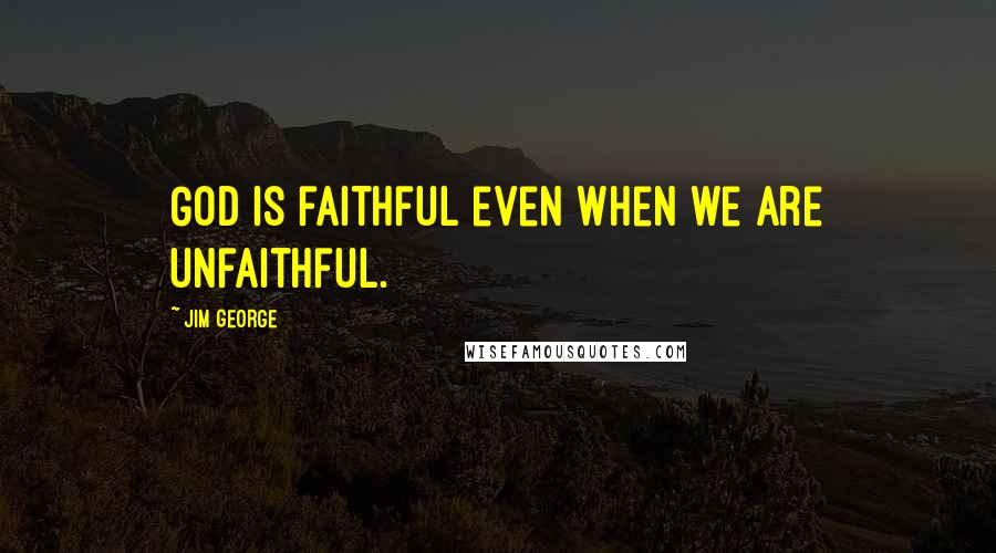 Jim George Quotes: God is faithful even when we are unfaithful.