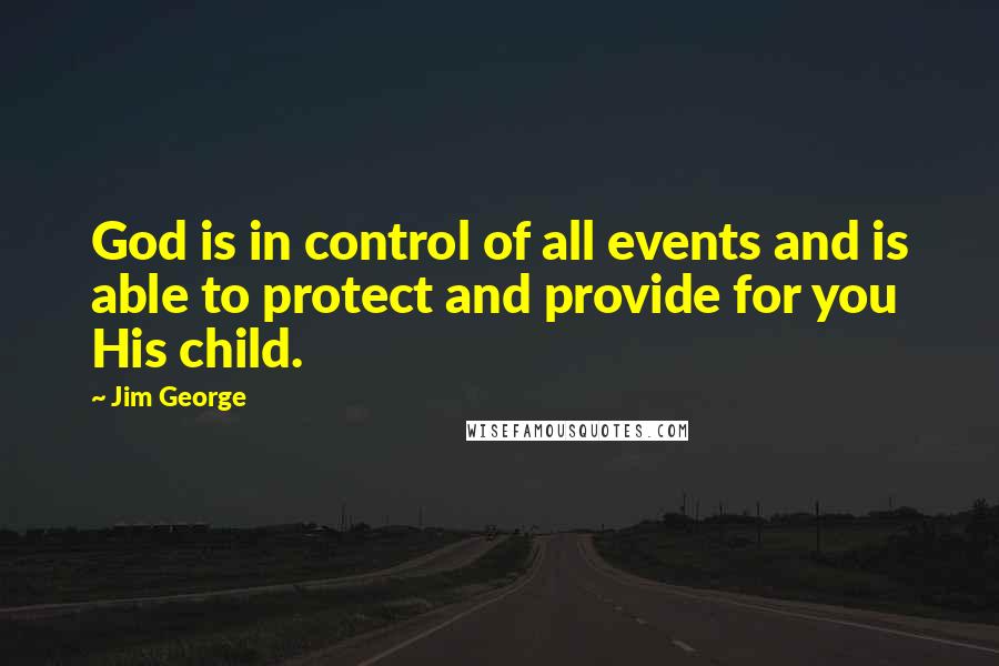 Jim George Quotes: God is in control of all events and is able to protect and provide for you His child.