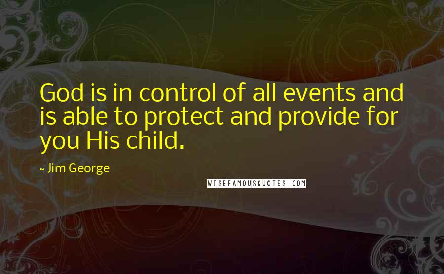 Jim George Quotes: God is in control of all events and is able to protect and provide for you His child.