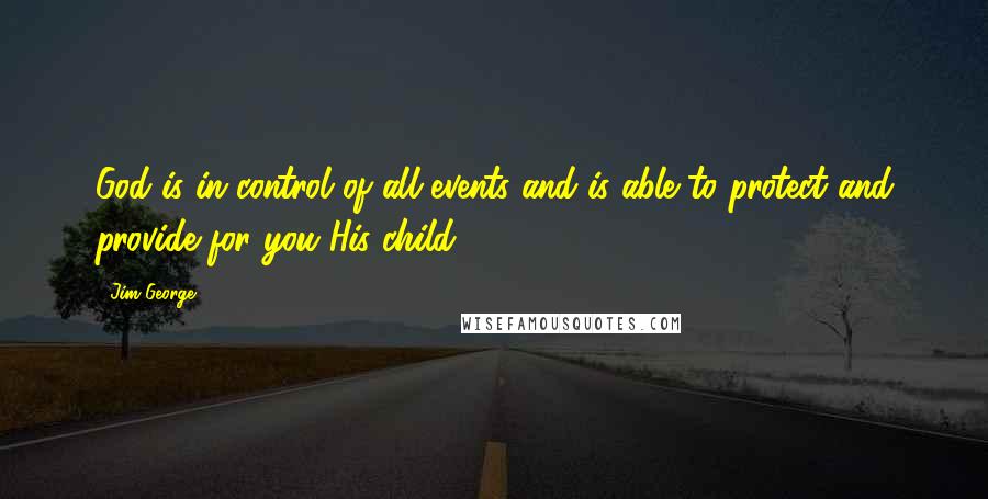 Jim George Quotes: God is in control of all events and is able to protect and provide for you His child.