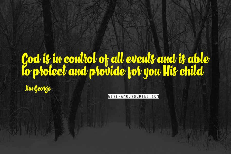 Jim George Quotes: God is in control of all events and is able to protect and provide for you His child.