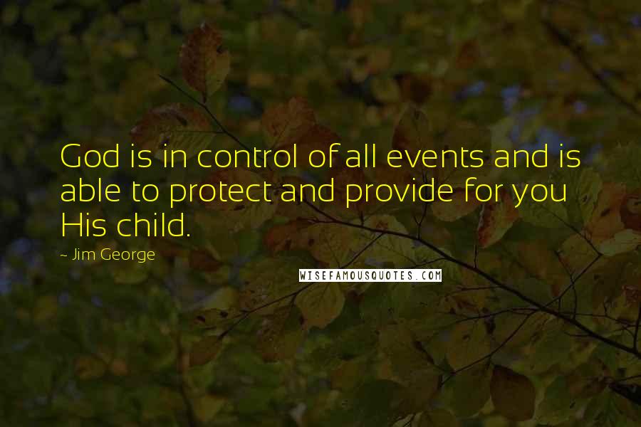 Jim George Quotes: God is in control of all events and is able to protect and provide for you His child.