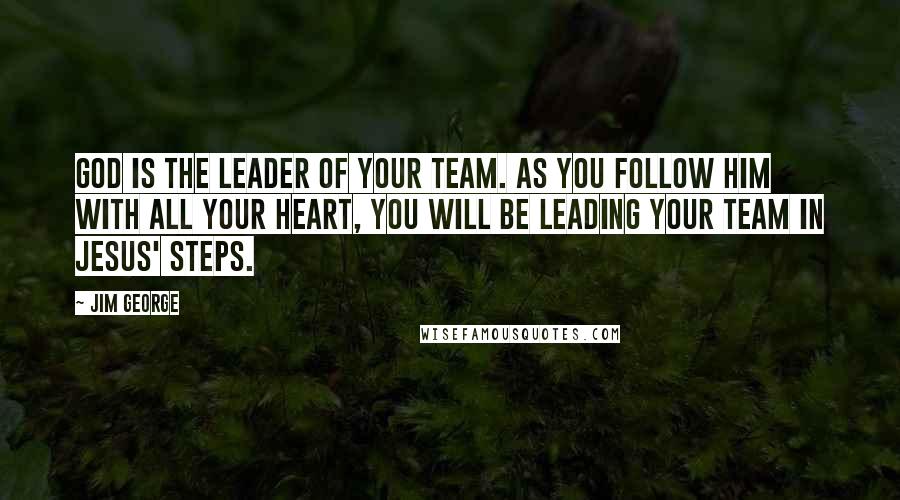 Jim George Quotes: God is the leader of your team. As you follow Him with all your heart, you will be leading your team in Jesus' steps.