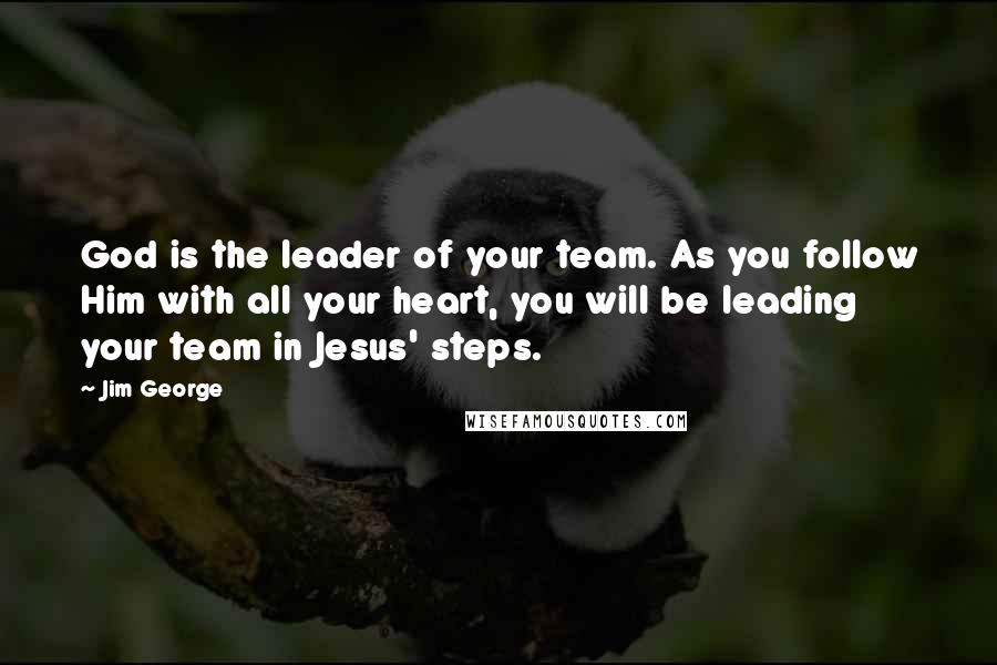 Jim George Quotes: God is the leader of your team. As you follow Him with all your heart, you will be leading your team in Jesus' steps.