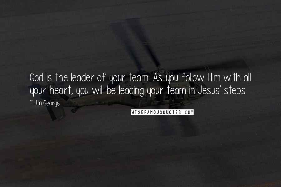 Jim George Quotes: God is the leader of your team. As you follow Him with all your heart, you will be leading your team in Jesus' steps.
