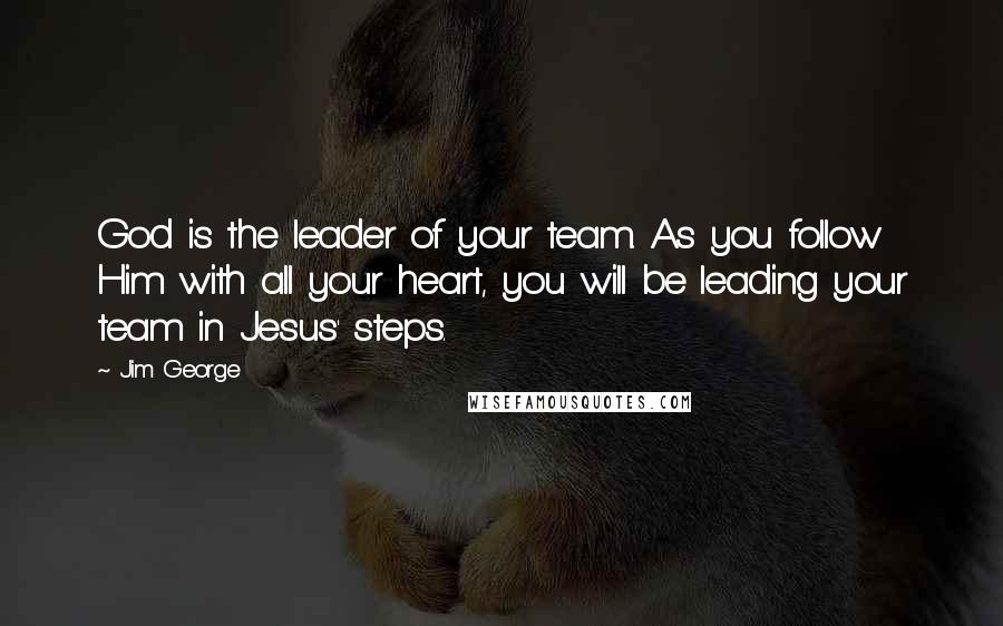 Jim George Quotes: God is the leader of your team. As you follow Him with all your heart, you will be leading your team in Jesus' steps.