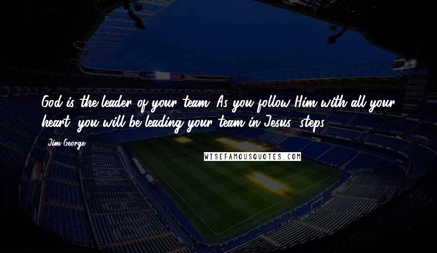 Jim George Quotes: God is the leader of your team. As you follow Him with all your heart, you will be leading your team in Jesus' steps.