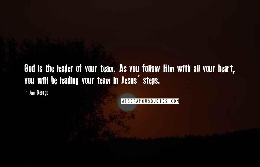 Jim George Quotes: God is the leader of your team. As you follow Him with all your heart, you will be leading your team in Jesus' steps.