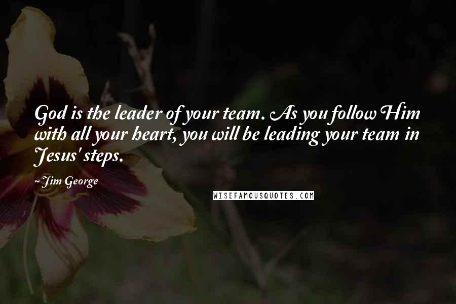 Jim George Quotes: God is the leader of your team. As you follow Him with all your heart, you will be leading your team in Jesus' steps.