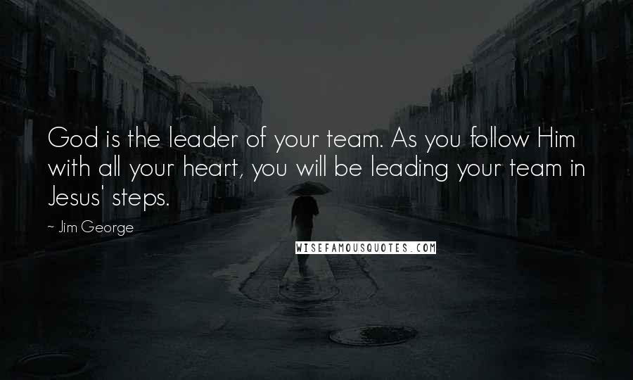 Jim George Quotes: God is the leader of your team. As you follow Him with all your heart, you will be leading your team in Jesus' steps.