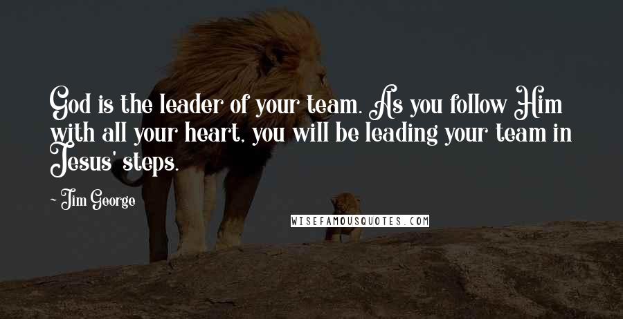 Jim George Quotes: God is the leader of your team. As you follow Him with all your heart, you will be leading your team in Jesus' steps.