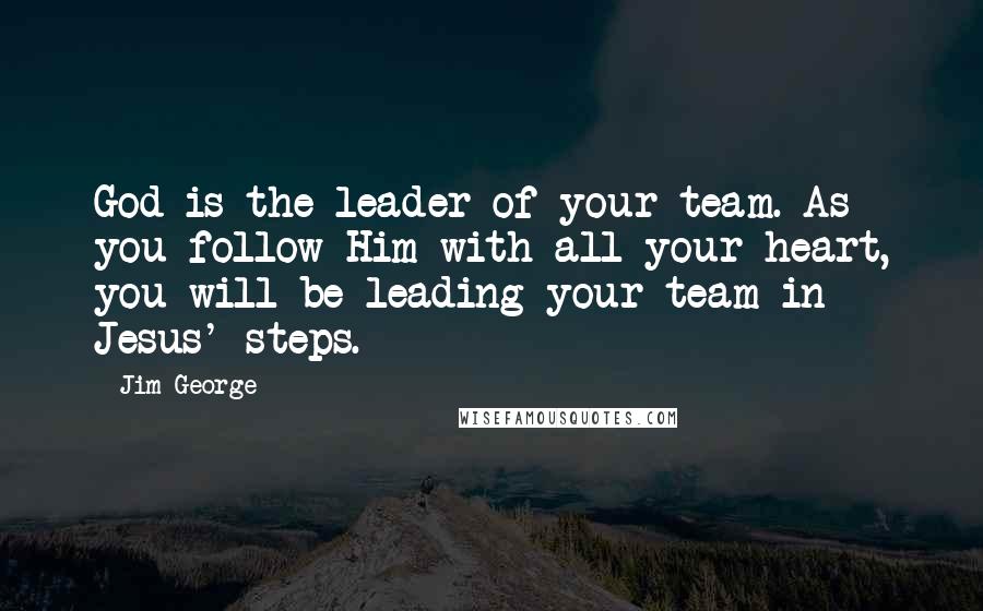 Jim George Quotes: God is the leader of your team. As you follow Him with all your heart, you will be leading your team in Jesus' steps.