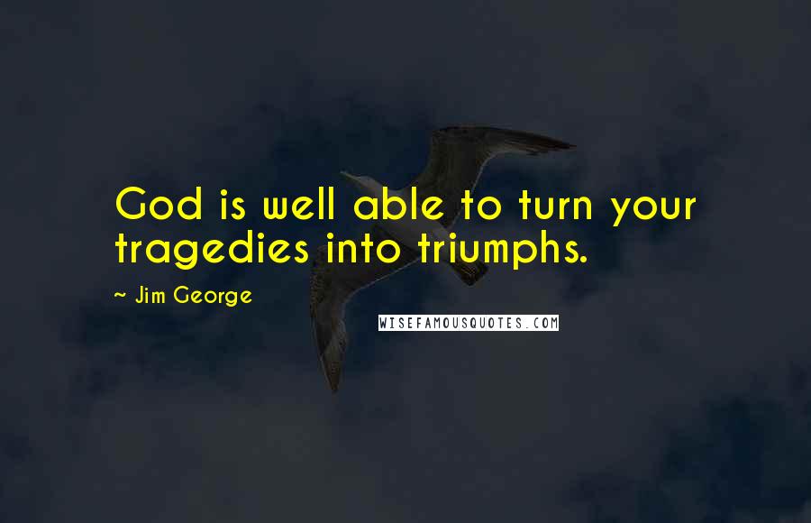 Jim George Quotes: God is well able to turn your tragedies into triumphs.
