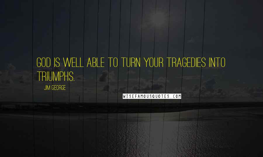 Jim George Quotes: God is well able to turn your tragedies into triumphs.
