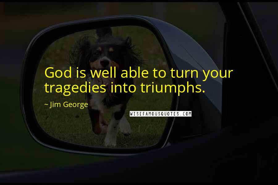 Jim George Quotes: God is well able to turn your tragedies into triumphs.