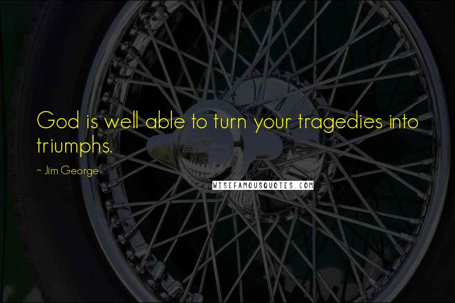 Jim George Quotes: God is well able to turn your tragedies into triumphs.