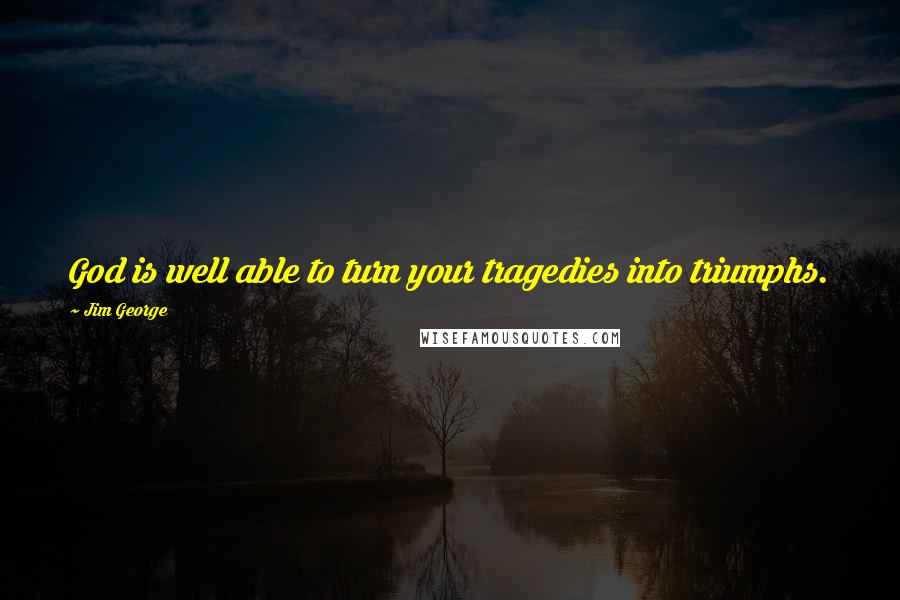 Jim George Quotes: God is well able to turn your tragedies into triumphs.
