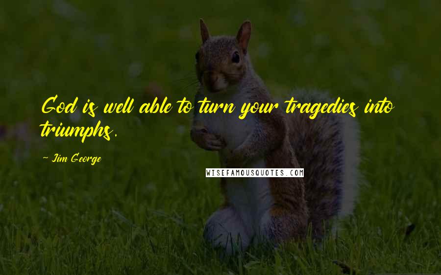 Jim George Quotes: God is well able to turn your tragedies into triumphs.