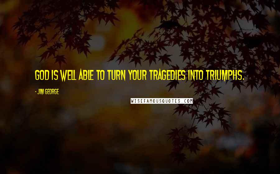 Jim George Quotes: God is well able to turn your tragedies into triumphs.