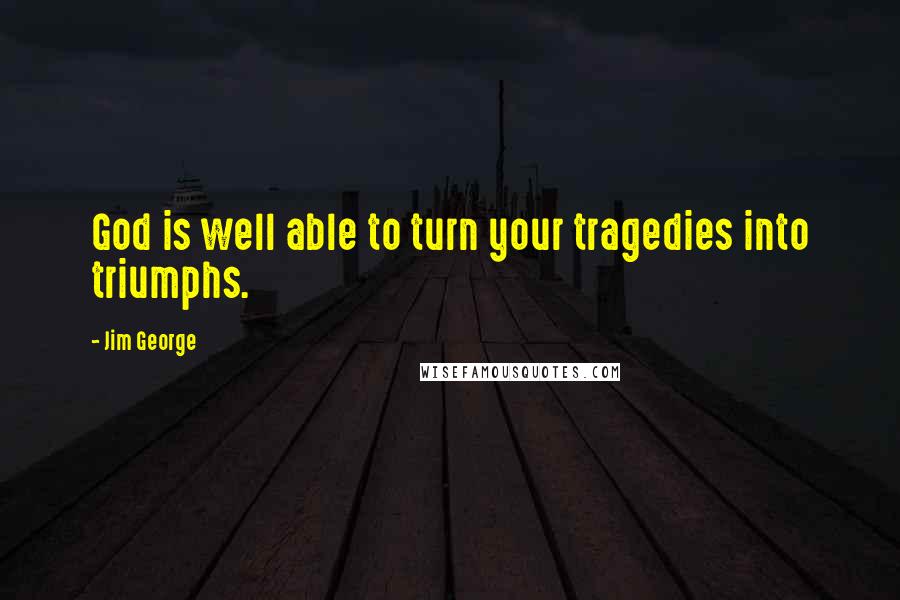 Jim George Quotes: God is well able to turn your tragedies into triumphs.