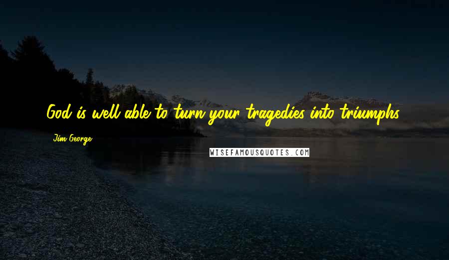 Jim George Quotes: God is well able to turn your tragedies into triumphs.