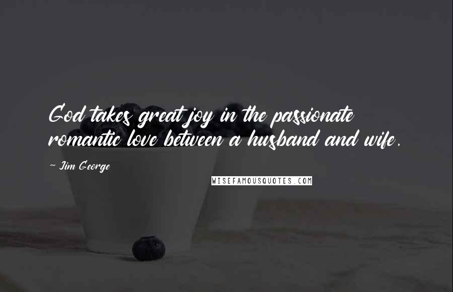 Jim George Quotes: God takes great joy in the passionate romantic love between a husband and wife.