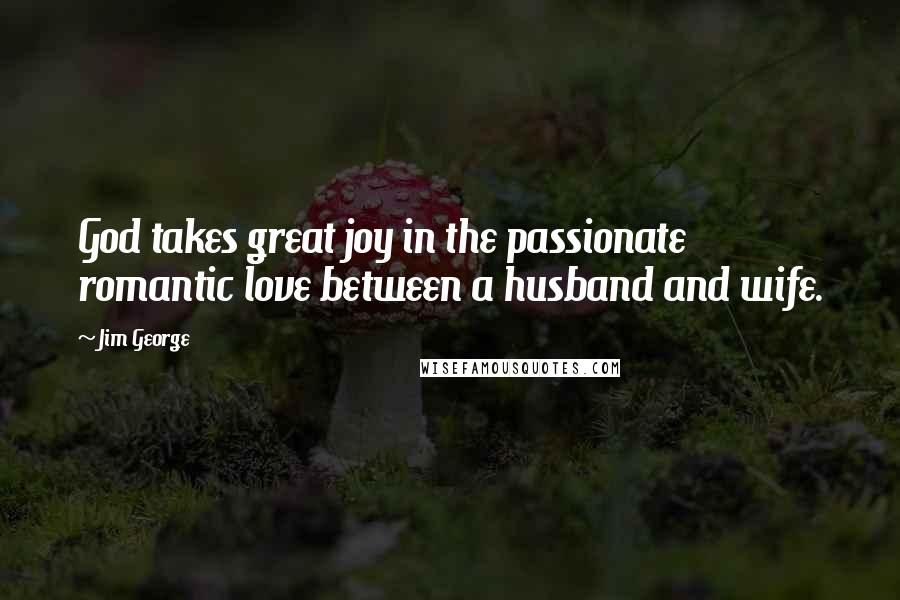 Jim George Quotes: God takes great joy in the passionate romantic love between a husband and wife.