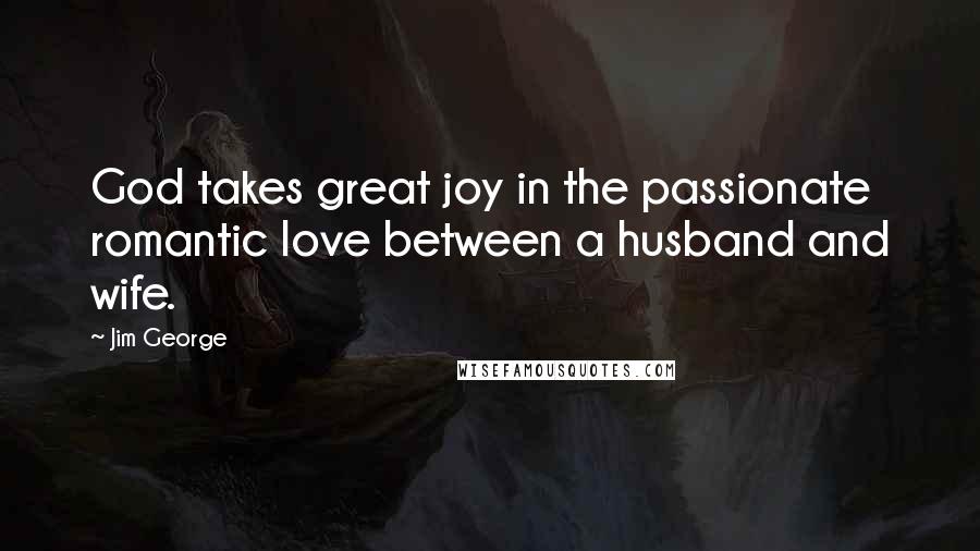 Jim George Quotes: God takes great joy in the passionate romantic love between a husband and wife.