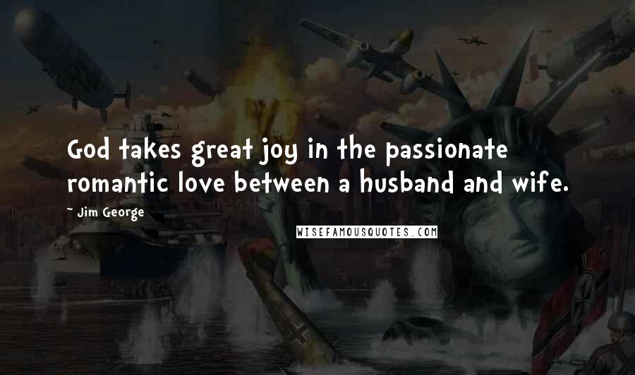 Jim George Quotes: God takes great joy in the passionate romantic love between a husband and wife.