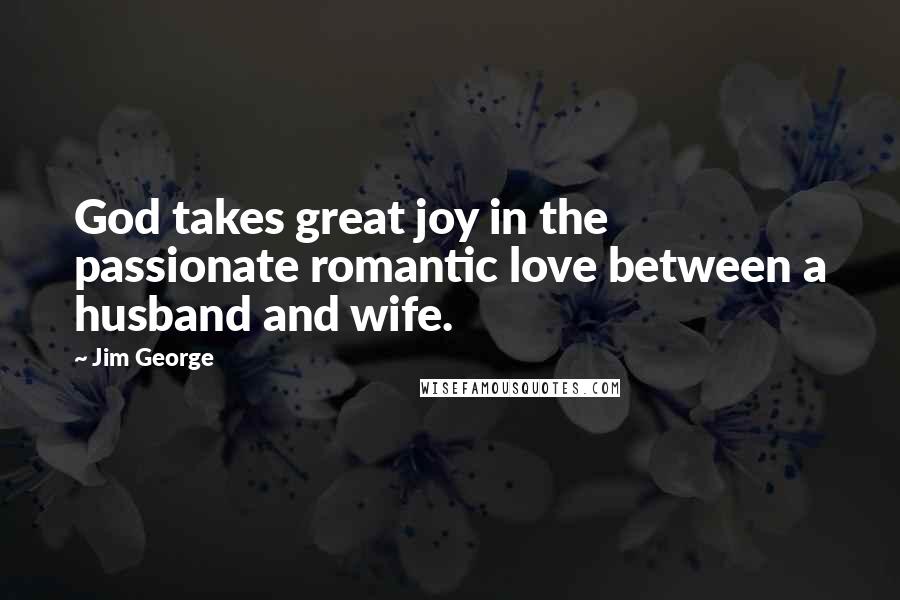 Jim George Quotes: God takes great joy in the passionate romantic love between a husband and wife.