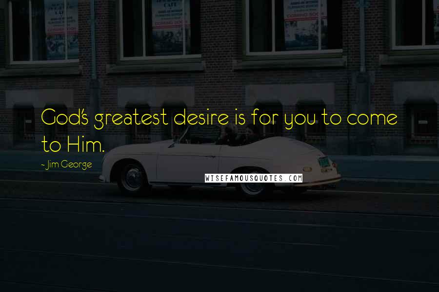 Jim George Quotes: God's greatest desire is for you to come to Him.