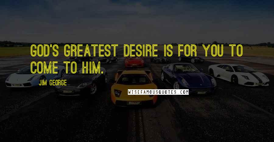 Jim George Quotes: God's greatest desire is for you to come to Him.