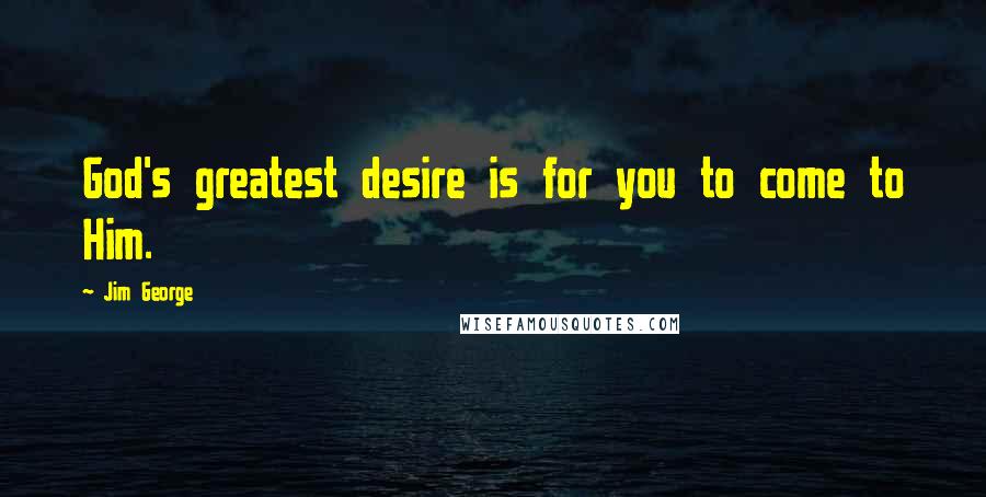 Jim George Quotes: God's greatest desire is for you to come to Him.