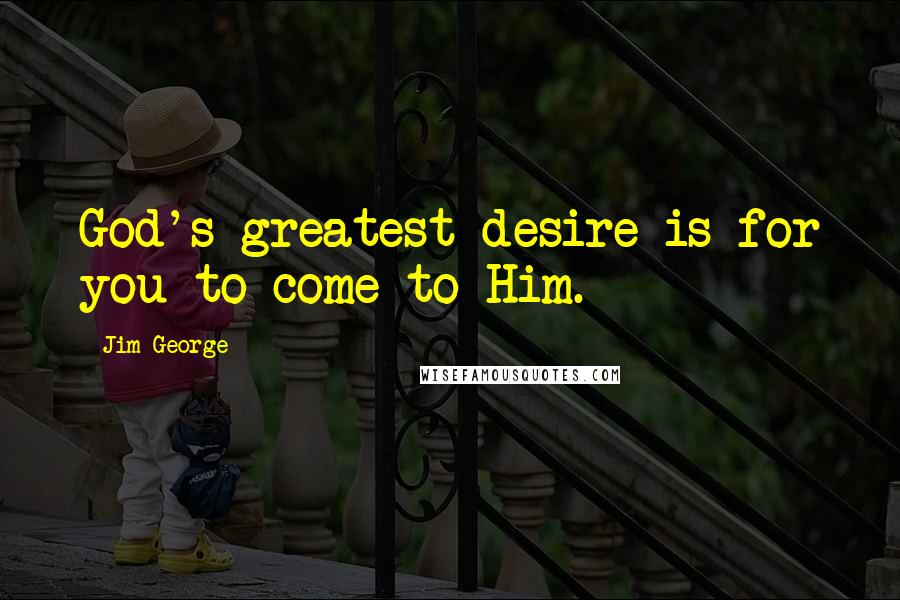 Jim George Quotes: God's greatest desire is for you to come to Him.