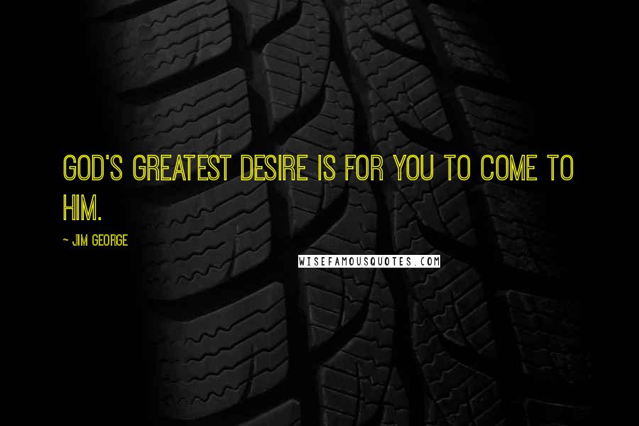 Jim George Quotes: God's greatest desire is for you to come to Him.