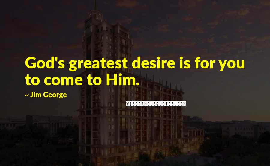 Jim George Quotes: God's greatest desire is for you to come to Him.