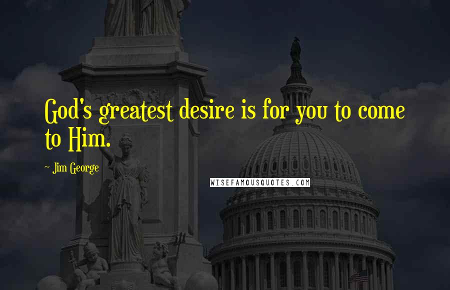 Jim George Quotes: God's greatest desire is for you to come to Him.