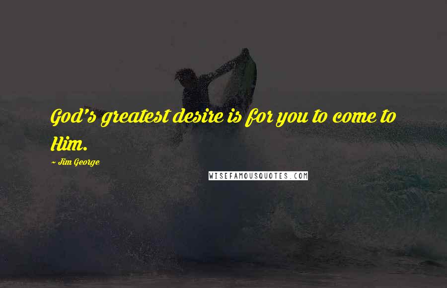 Jim George Quotes: God's greatest desire is for you to come to Him.