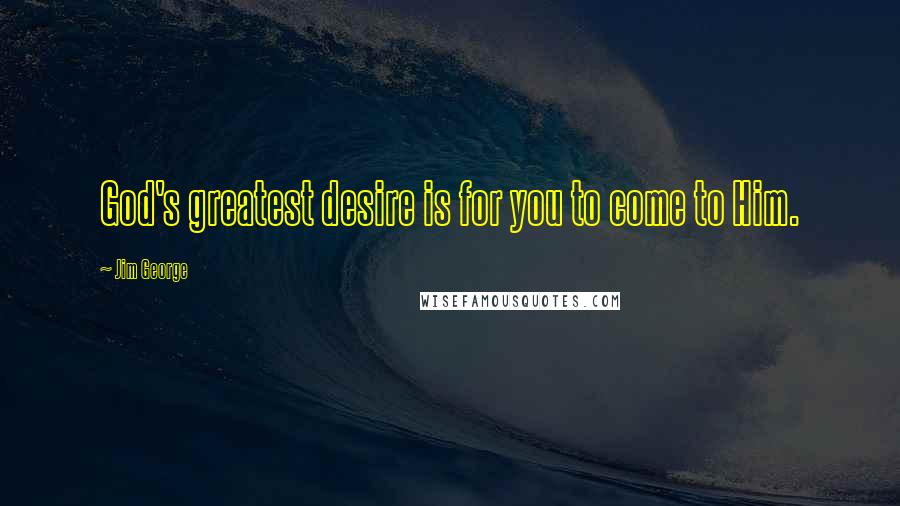 Jim George Quotes: God's greatest desire is for you to come to Him.