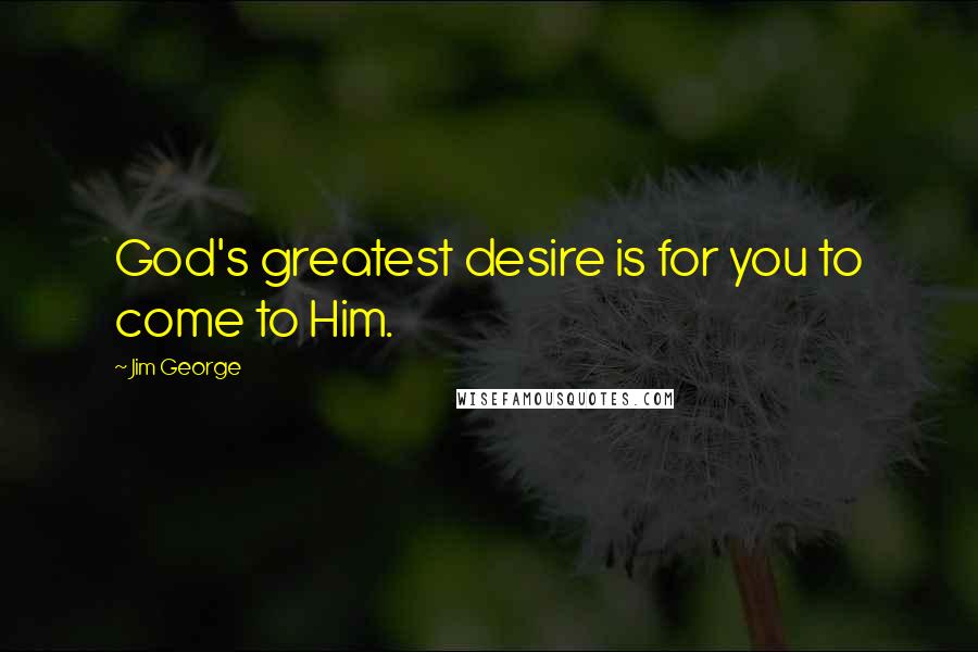 Jim George Quotes: God's greatest desire is for you to come to Him.