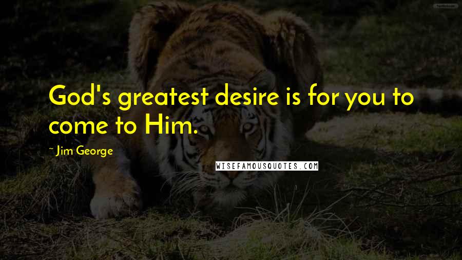 Jim George Quotes: God's greatest desire is for you to come to Him.