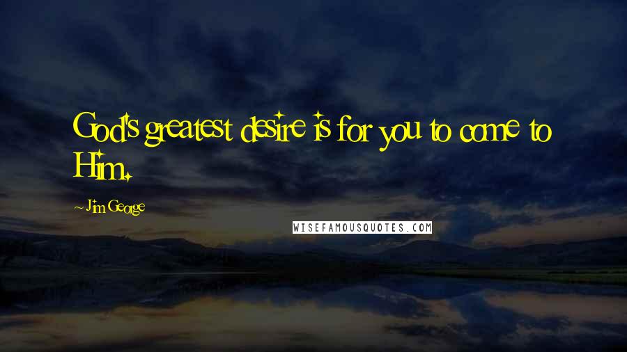 Jim George Quotes: God's greatest desire is for you to come to Him.