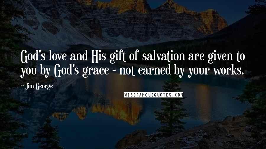 Jim George Quotes: God's love and His gift of salvation are given to you by God's grace - not earned by your works.