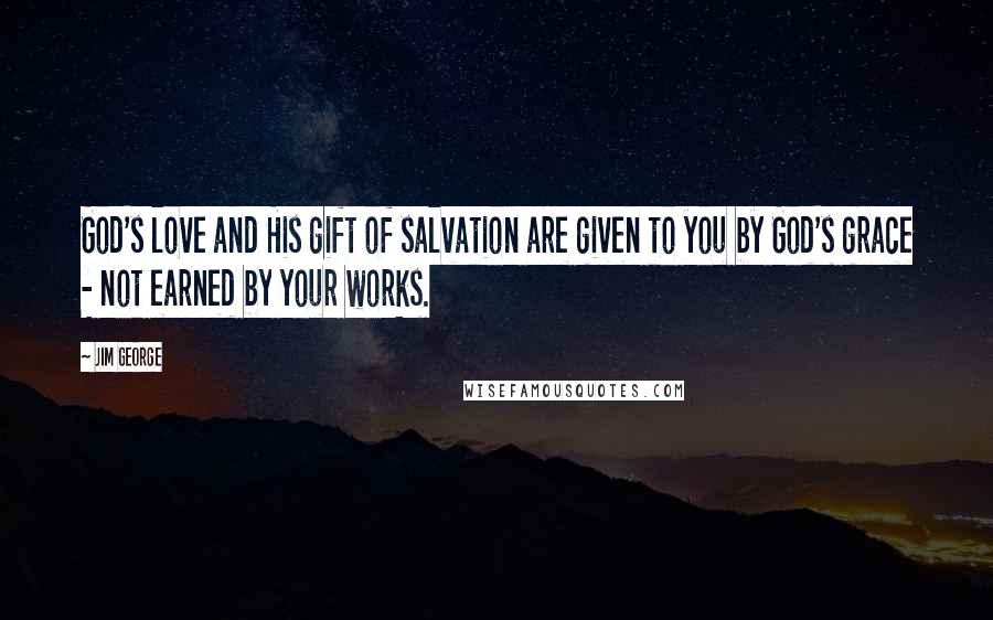 Jim George Quotes: God's love and His gift of salvation are given to you by God's grace - not earned by your works.