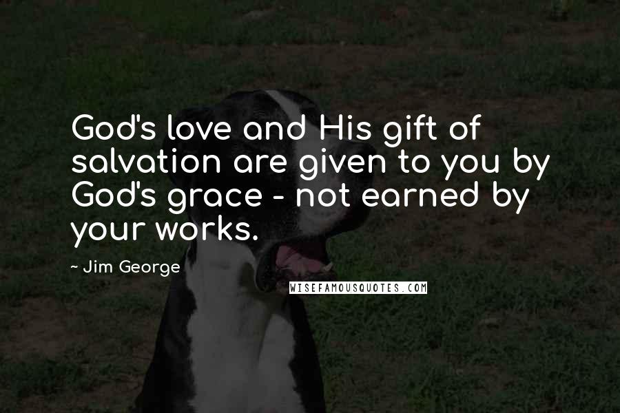 Jim George Quotes: God's love and His gift of salvation are given to you by God's grace - not earned by your works.