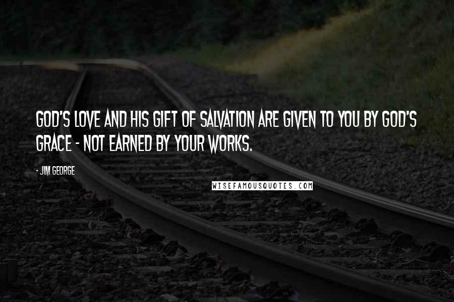 Jim George Quotes: God's love and His gift of salvation are given to you by God's grace - not earned by your works.