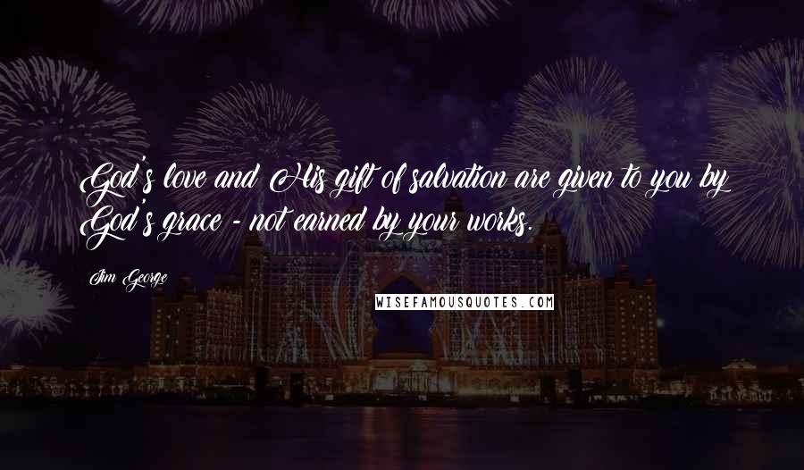 Jim George Quotes: God's love and His gift of salvation are given to you by God's grace - not earned by your works.