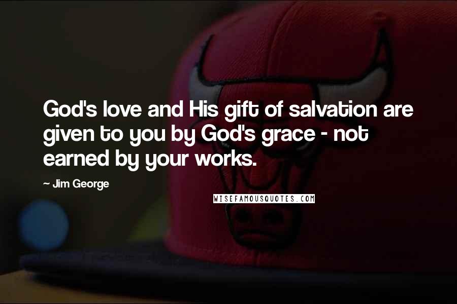 Jim George Quotes: God's love and His gift of salvation are given to you by God's grace - not earned by your works.